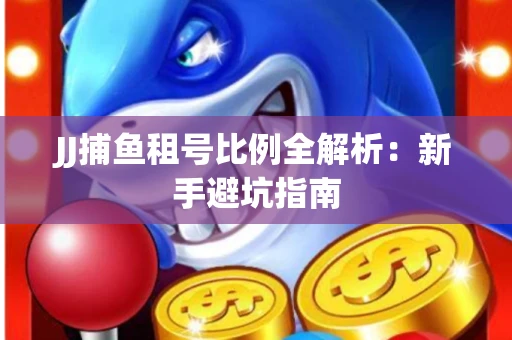JJ捕鱼租号比例全解析：新手避坑指南