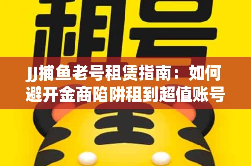 JJ捕鱼老号租赁指南：如何避开金商陷阱租到超值账号